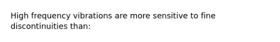High frequency vibrations are more sensitive to fine discontinuities than: