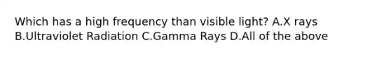 Which has a high frequency than visible light? A.X rays B.Ultraviolet Radiation C.Gamma Rays D.All of the above