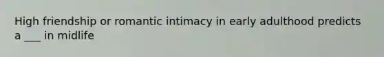 High friendship or romantic intimacy in early adulthood predicts a ___ in midlife