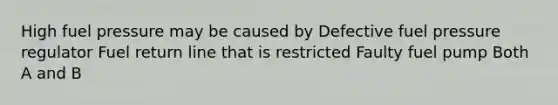 High fuel pressure may be caused by Defective fuel pressure regulator Fuel return line that is restricted Faulty fuel pump Both A and B