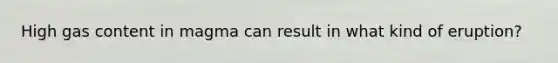 High gas content in magma can result in what kind of eruption?