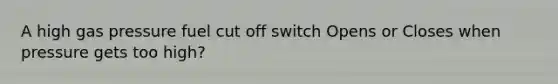 A high gas pressure fuel cut off switch Opens or Closes when pressure gets too high?