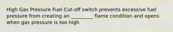 High Gas Pressure Fuel Cut-off switch prevents excessive fuel pressure from creating an _________ flame condition and opens when gas pressure is too high