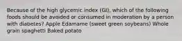 Because of the high glycemic index (GI), which of the following foods should be avoided or consumed in moderation by a person with diabetes? Apple Edamame (sweet green soybeans) Whole grain spaghetti Baked potato