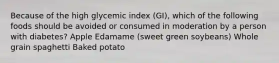 Because of the high glycemic index (GI), which of the following foods should be avoided or consumed in moderation by a person with diabetes? Apple Edamame (sweet green soybeans) Whole grain spaghetti Baked potato