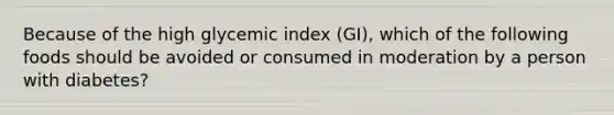 Because of the high glycemic index (GI), which of the following foods should be avoided or consumed in moderation by a person with diabetes?