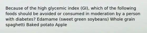 Because of the high glycemic index (GI), which of the following foods should be avoided or consumed in moderation by a person with diabetes? Edamame (sweet green soybeans) Whole grain spaghetti Baked potato Apple