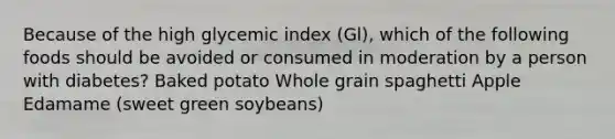 Because of the high glycemic index (Gl), which of the following foods should be avoided or consumed in moderation by a person with diabetes? Baked potato Whole grain spaghetti Apple Edamame (sweet green soybeans)