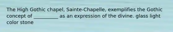 The High Gothic chapel, Sainte-Chapelle, exemplifies the Gothic concept of __________ as an expression of the divine. glass light color stone