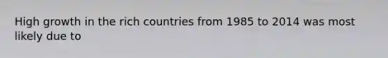 High growth in the rich countries from 1985 to 2014 was most likely due to