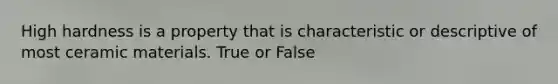 High hardness is a property that is characteristic or descriptive of most ceramic materials. True or False