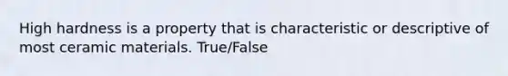 High hardness is a property that is characteristic or descriptive of most ceramic materials. True/False