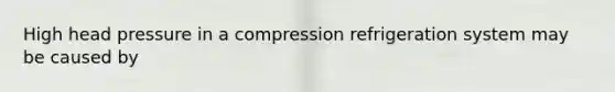 High head pressure in a compression refrigeration system may be caused by