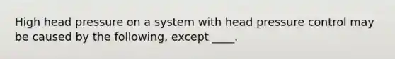 High head pressure on a system with head pressure control may be caused by the following, except ____.