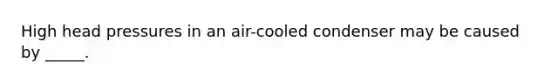 High head pressures in an air-cooled condenser may be caused by _____.