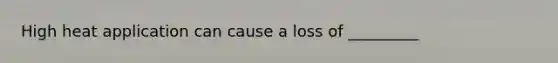 High heat application can cause a loss of _________