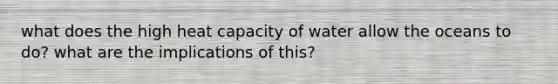 what does the high heat capacity of water allow the oceans to do? what are the implications of this?