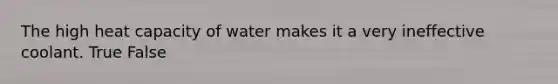 The high heat capacity of water makes it a very ineffective coolant. True False