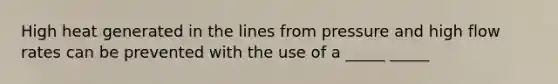 High heat generated in the lines from pressure and high flow rates can be prevented with the use of a _____ _____