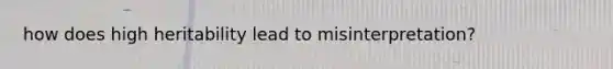how does high heritability lead to misinterpretation?