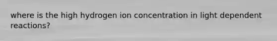 where is the high hydrogen ion concentration in light dependent reactions?