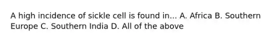 A high incidence of sickle cell is found in... A. Africa B. Southern Europe C. Southern India D. All of the above