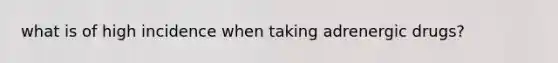 what is of high incidence when taking adrenergic drugs?