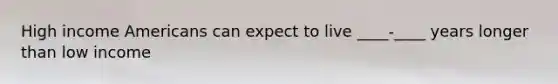 High income Americans can expect to live ____-____ years longer than low income