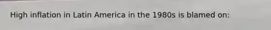 High inflation in Latin America in the 1980s is blamed on: