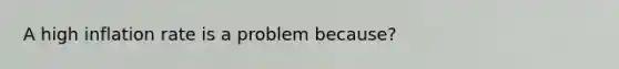 A high inflation rate is a problem because?