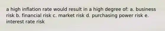 a high inflation rate would result in a high degree of: a. business risk b. financial risk c. market risk d. purchasing power risk e. interest rate risk