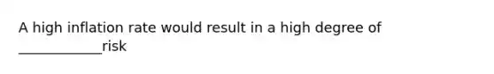 A high inflation rate would result in a high degree of ____________risk