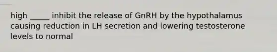 high _____ inhibit the release of GnRH by the hypothalamus causing reduction in LH secretion and lowering testosterone levels to normal