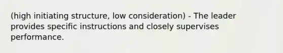 (high initiating structure, low consideration) - The leader provides specific instructions and closely supervises performance.