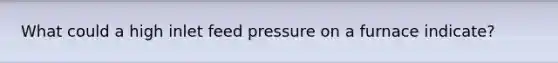 What could a high inlet feed pressure on a furnace indicate?