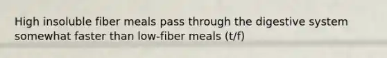 High insoluble fiber meals pass through the digestive system somewhat faster than low-fiber meals (t/f)