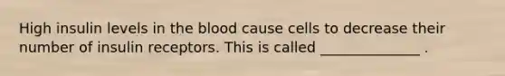 High insulin levels in the blood cause cells to decrease their number of insulin receptors. This is called ______________ .