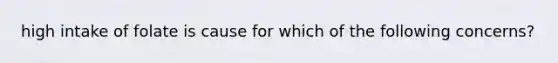 high intake of folate is cause for which of the following concerns?