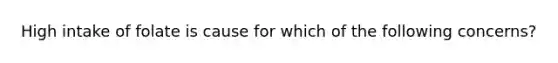 High intake of folate is cause for which of the following concerns?