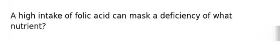 A high intake of folic acid can mask a deficiency of what nutrient?