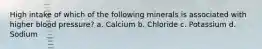 High intake of which of the following minerals is associated with higher blood pressure? a. Calcium b. Chloride c. Potassium d. Sodium