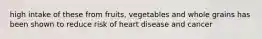 high intake of these from fruits, vegetables and whole grains has been shown to reduce risk of heart disease and cancer