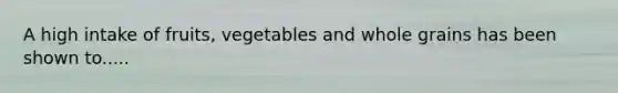 A high intake of fruits, vegetables and whole grains has been shown to.....
