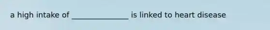 a high intake of _______________ is linked to heart disease