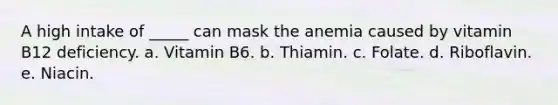 A high intake of _____ can mask the anemia caused by vitamin B12 deficiency. a. Vitamin B6. b. Thiamin. c. Folate. d. Riboflavin. e. Niacin.