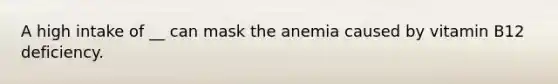 A high intake of __ can mask the anemia caused by vitamin B12 deficiency.