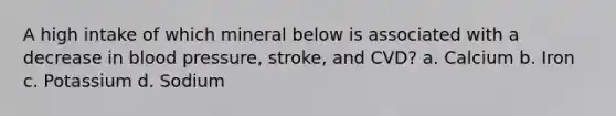 A high intake of which mineral below is associated with a decrease in blood pressure, stroke, and CVD? a. Calcium b. Iron c. Potassium d. Sodium
