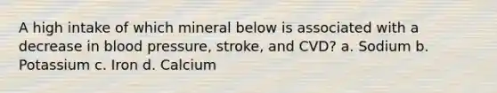 A high intake of which mineral below is associated with a decrease in blood pressure, stroke, and CVD? a. Sodium b. Potassium c. Iron d. Calcium