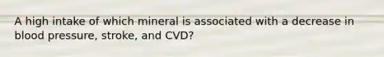 A high intake of which mineral is associated with a decrease in blood pressure, stroke, and CVD?