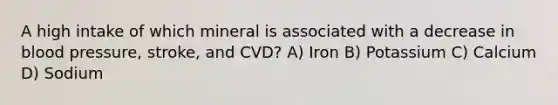 A high intake of which mineral is associated with a decrease in <a href='https://www.questionai.com/knowledge/kD0HacyPBr-blood-pressure' class='anchor-knowledge'>blood pressure</a>, stroke, and CVD? A) Iron B) Potassium C) Calcium D) Sodium